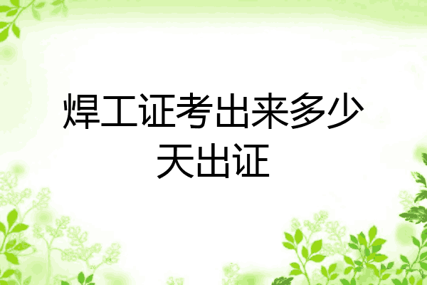 焊工证考出来多少天出证