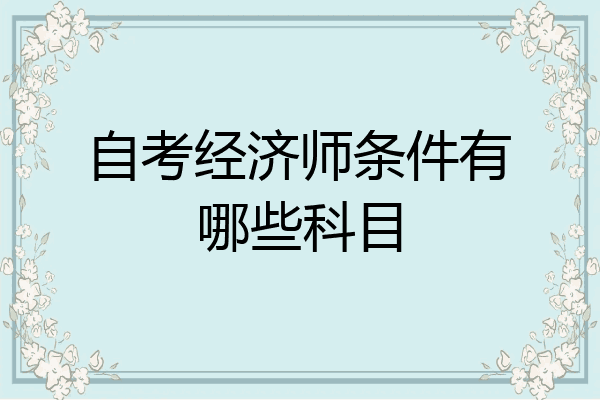 自考经济师条件有哪些科目