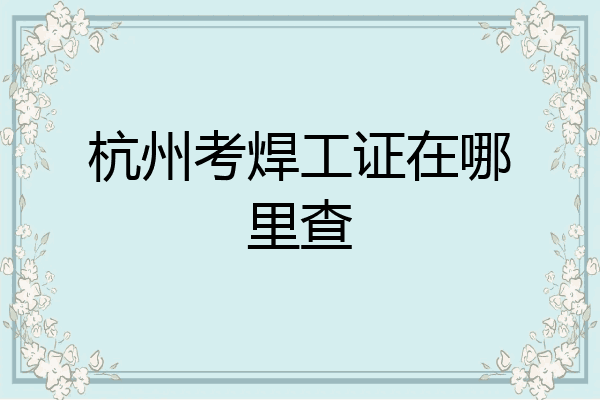 杭州考焊工证在哪里查