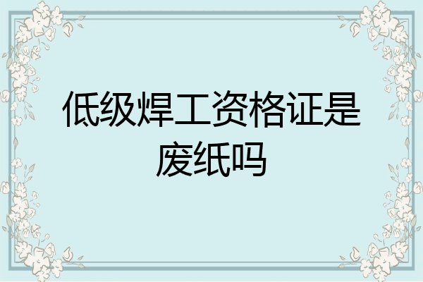 低级焊工资格证是废纸吗