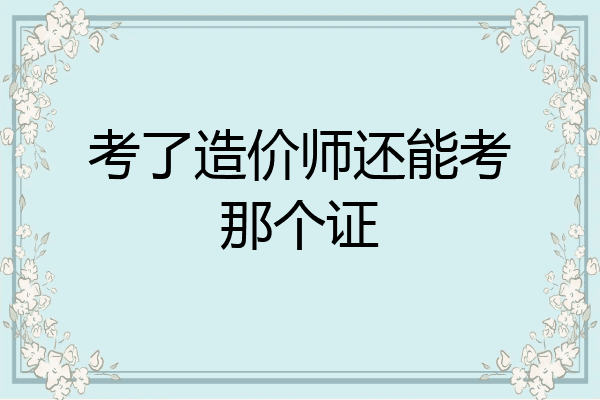 考了造价师还能考那个证