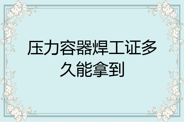 压力容器焊工证多久能拿到
