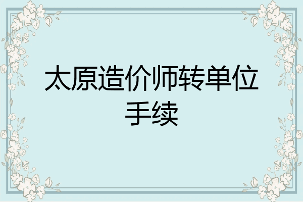 太原造价师转单位手续