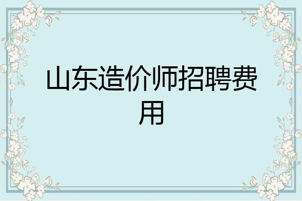 山东造价师招聘费用