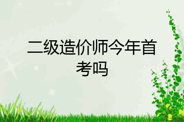 二级造价师今年首考吗