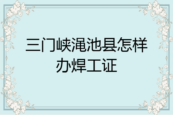 三门峡渑池县怎样办焊工证