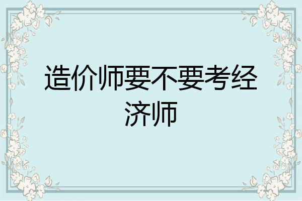 造价师要不要考经济师