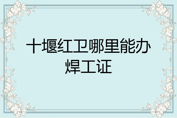 十堰红卫哪里能办焊工证