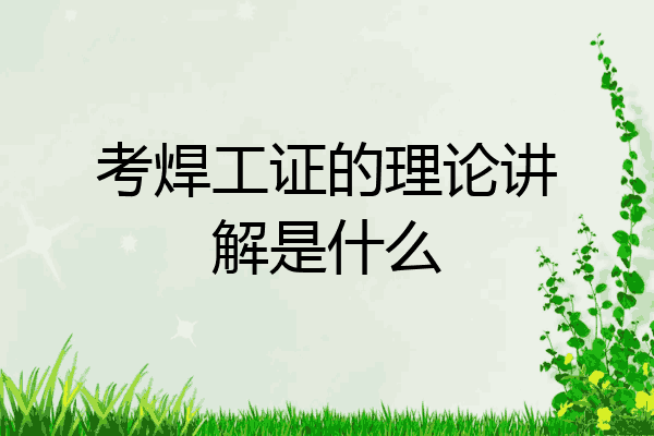 考焊工证的理论讲解是什么