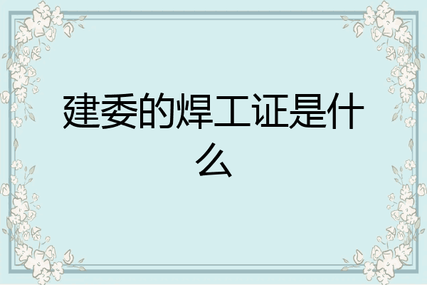 建委的焊工证是什么