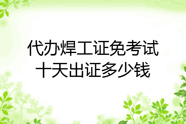 代办焊工证免考试十天出证多少钱