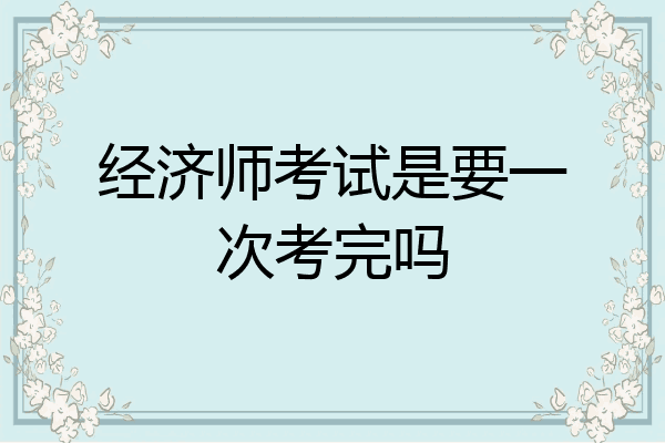经济师考试是要一次考完吗