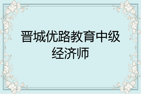 晋城优路教育中级经济师