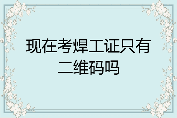 现在考焊工证只有二维码吗