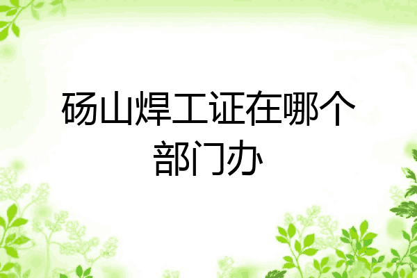 砀山焊工证在哪个部门办