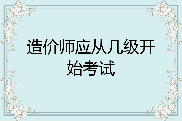 造价师应从几级开始考试