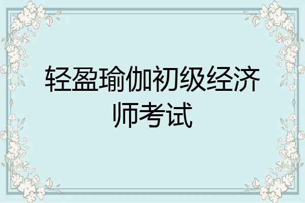 轻盈瑜伽初级经济师考试