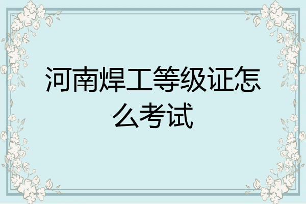 河南焊工等级证怎么考试