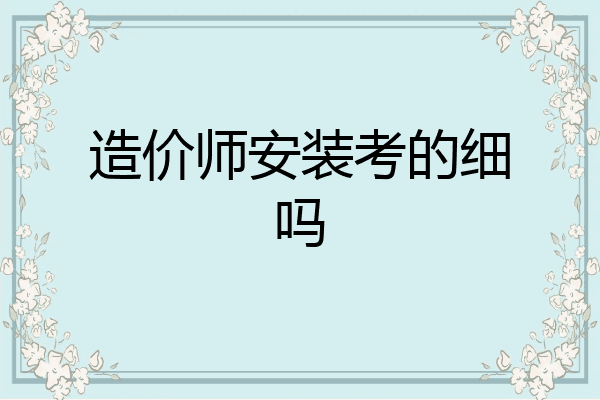 造价师安装考的细吗
