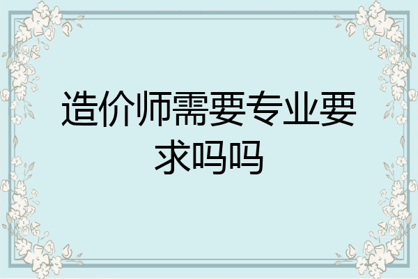 造价师需要专业要求吗吗