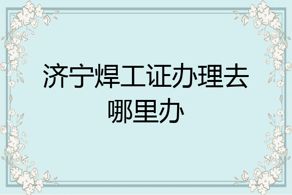 济宁焊工证办理去哪里办