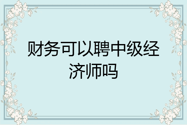 财务可以聘中级经济师吗
