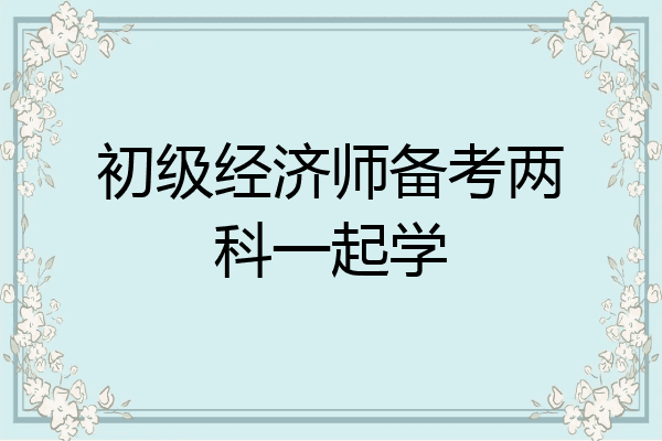 初级经济师备考两科一起学