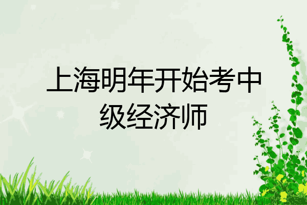 上海明年开始考中级经济师