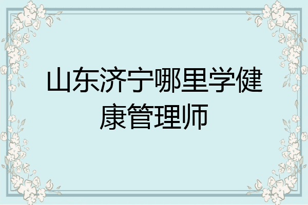 山东济宁哪里学健康管理师