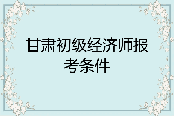 甘肃初级经济师报考条件