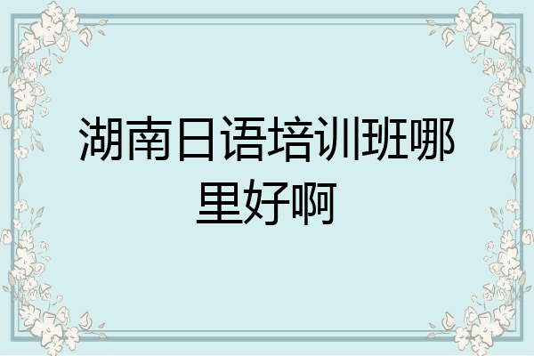 湖南日语培训班哪里好啊