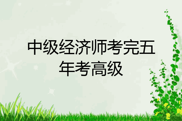 中级经济师考完五年考高级
