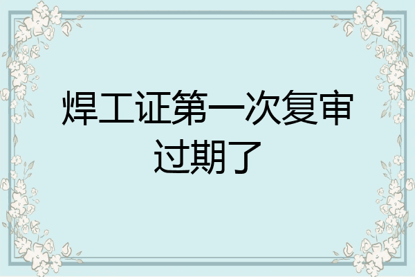 焊工证第一次复审过期了
