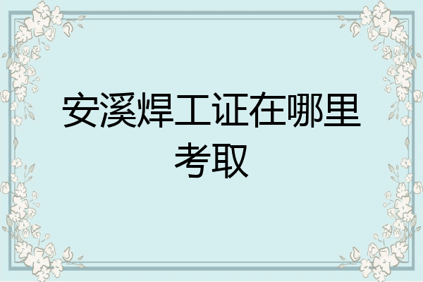 安溪焊工证在哪里考取