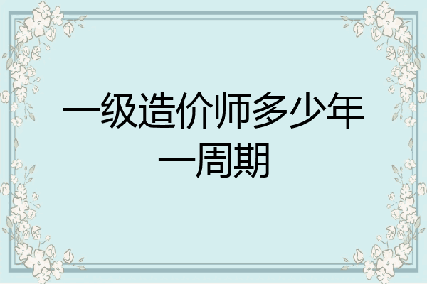 一级造价师多少年一周期