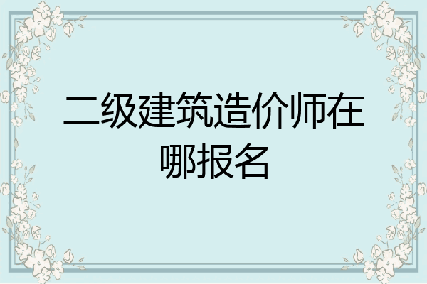 二级建筑造价师在哪报名