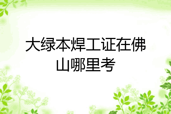 大绿本焊工证在佛山哪里考