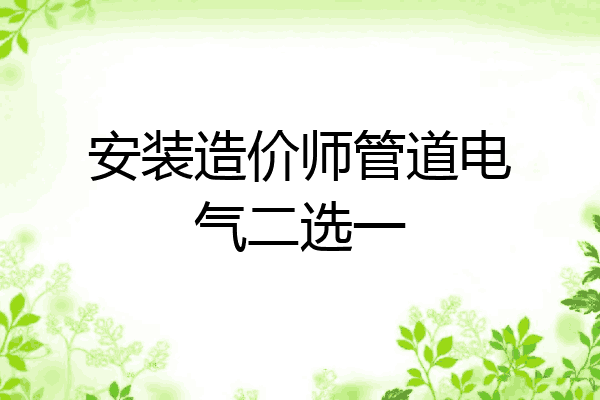 安装造价师管道电气二选一