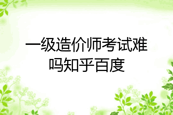 一级造价师考试难吗知乎百度