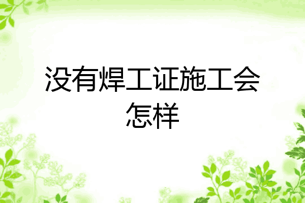 没有焊工证施工会怎样