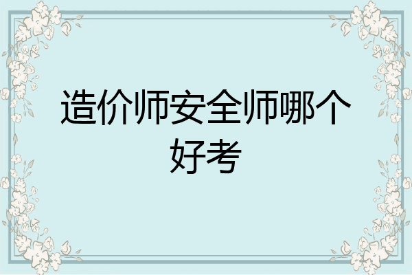 造价师安全师哪个好考
