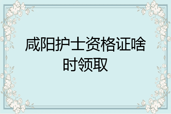 咸阳护士资格证啥时领取