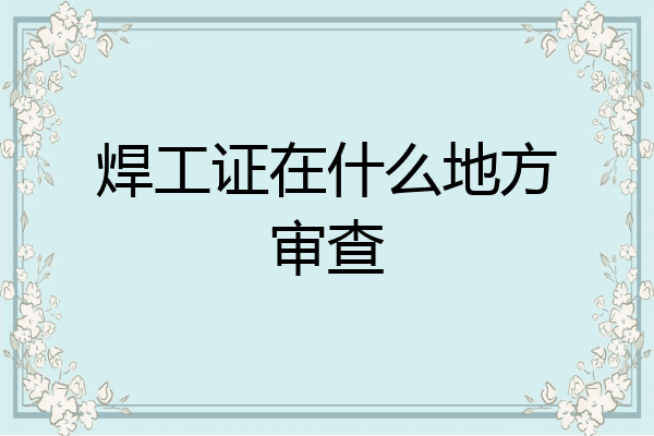 焊工证在什么地方审查