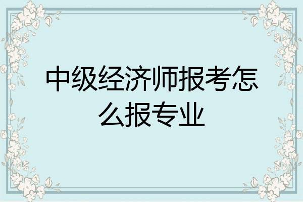 中级经济师报考怎么报专业