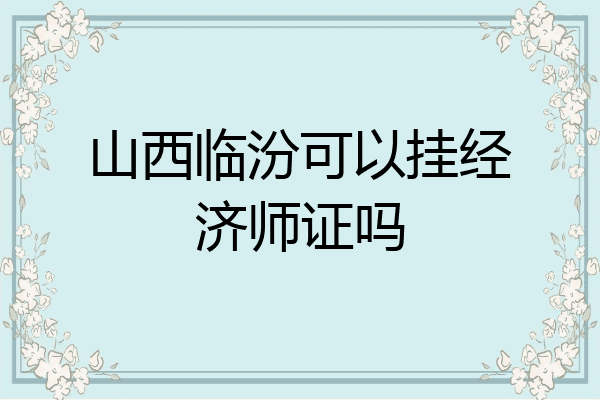 山西临汾可以挂经济师证吗