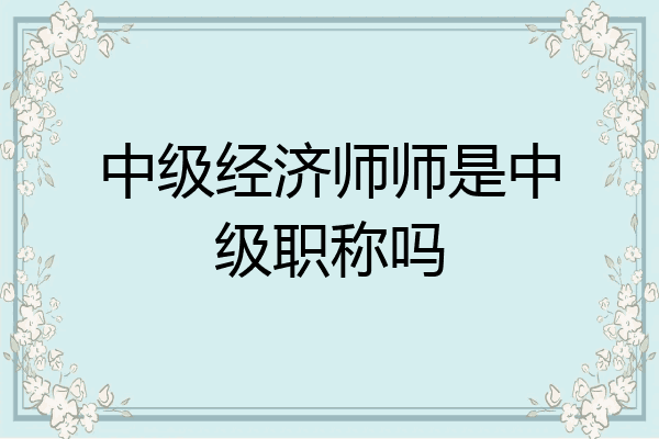 中级经济师师是中级职称吗