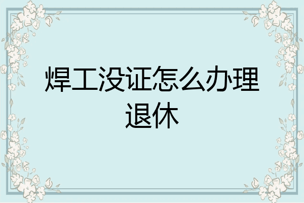 焊工没证怎么办理退休