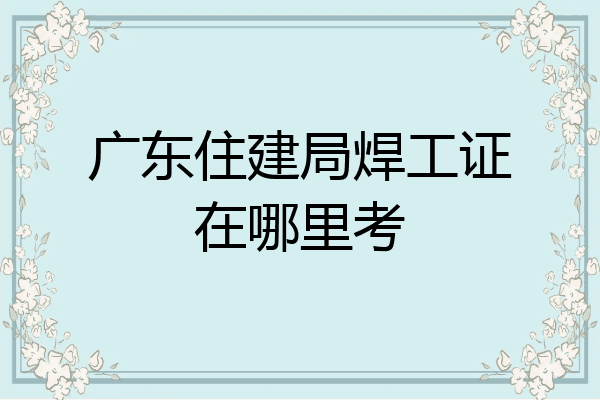 广东住建局焊工证在哪里考
