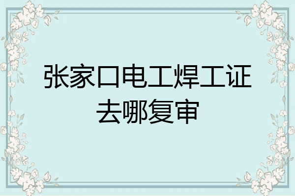 张家口电工焊工证去哪复审