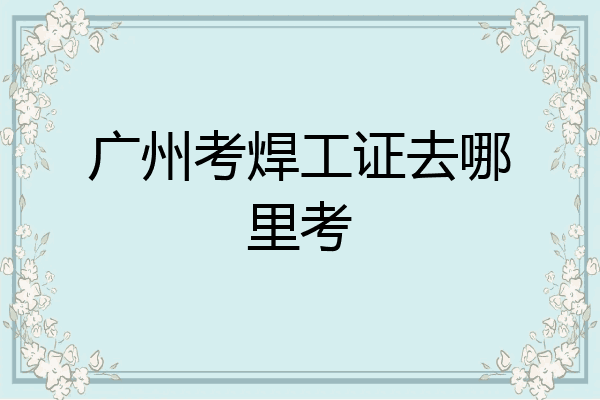 广州考焊工证去哪里考